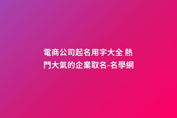 電商公司起名用字大全 熱門大氣的企業取名-名學網-第1張-公司起名-玄機派
